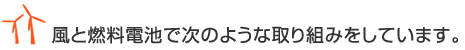 風と燃料電池で次のような取り組みをしています。